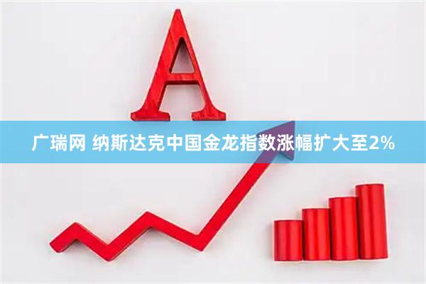 广瑞网 纳斯达克中国金龙指数涨幅扩大至2%
