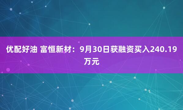 优配好油 富恒新材：9月30日获融资买入240.19万元