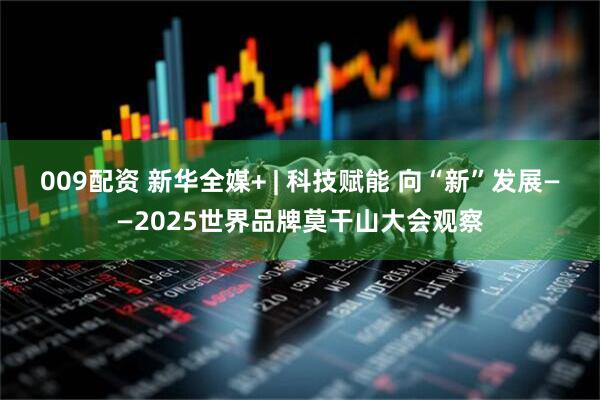 009配资 新华全媒+ | 科技赋能 向“新”发展——2025世界品牌莫干山大会观察
