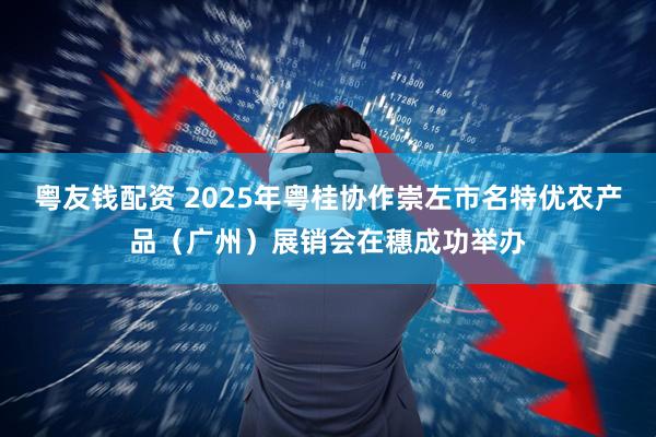 粤友钱配资 2025年粤桂协作崇左市名特优农产品(广州)展销会在穗成功举办