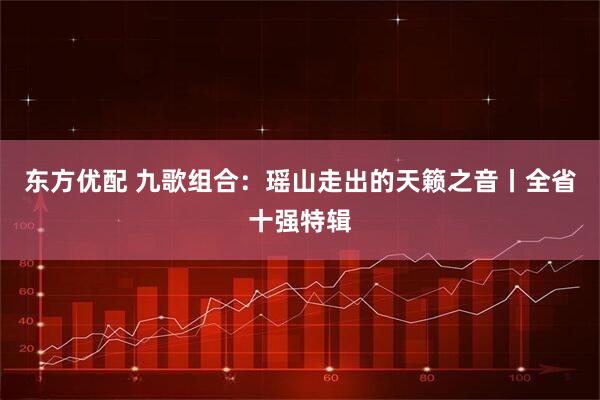 东方优配 九歌组合:瑶山走出的天籁之音丨全省十强特辑