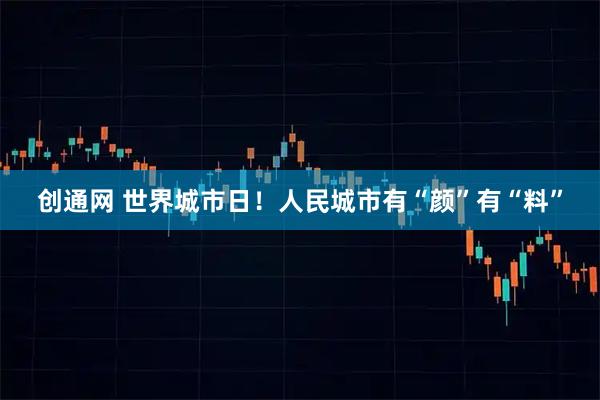 创通网 世界城市日!人民城市有“颜”有“料”