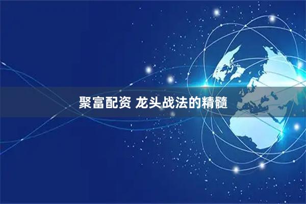 聚富配资 龙头战法的精髓