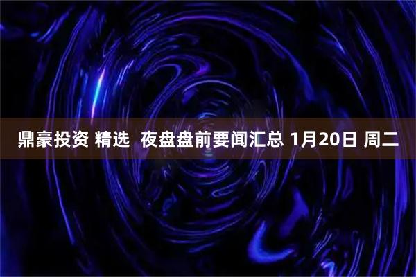 鼎豪投资 精选  夜盘盘前要闻汇总 1月20日 周二