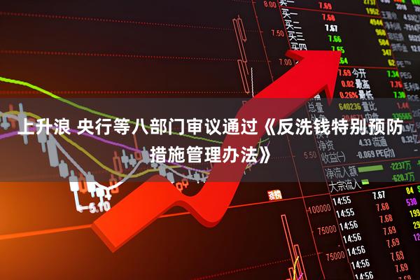 上升浪 央行等八部门审议通过《反洗钱特别预防措施管理办法》