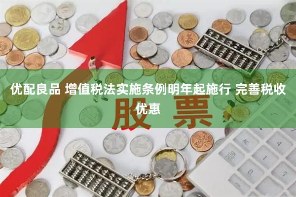 优配良品 增值税法实施条例明年起施行 完善税收优惠