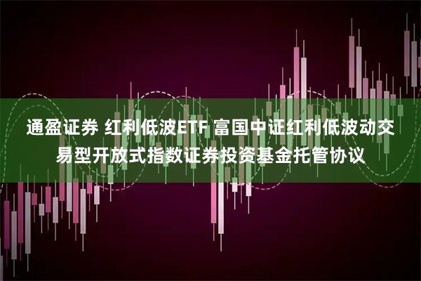 通盈证券 红利低波ETF 富国中证红利低波动交易型开放式指数证券投资基金托管协议
