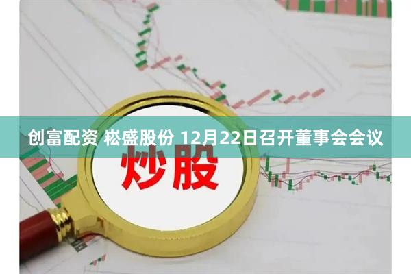 创富配资 崧盛股份 12月22日召开董事会会议