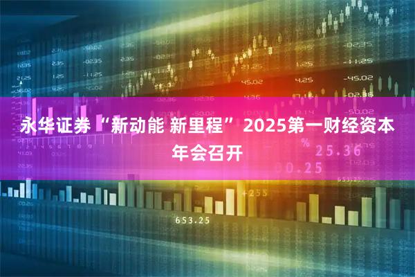永华证券 “新动能 新里程” 2025第一财经资本年会召开