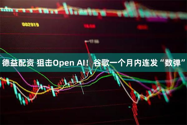 德益配资 狙击Open AI！谷歌一个月内连发“数弹”