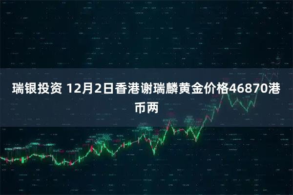 瑞银投资 12月2日香港谢瑞麟黄金价格46870港币两