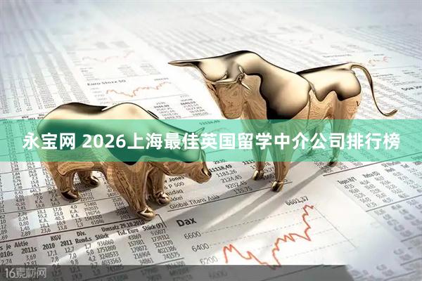 永宝网 2026上海最佳英国留学中介公司排行榜