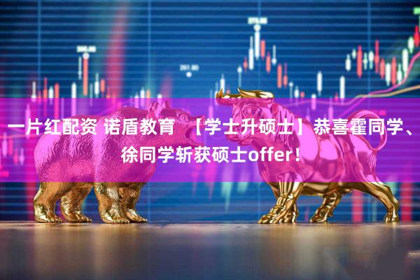 一片红配资 诺盾教育 【学士升硕士】恭喜霍同学、徐同学斩获硕士offer!