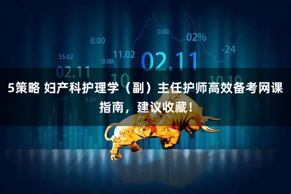 5策略 妇产科护理学(副)主任护师高效备考网课指南,建议收藏!
