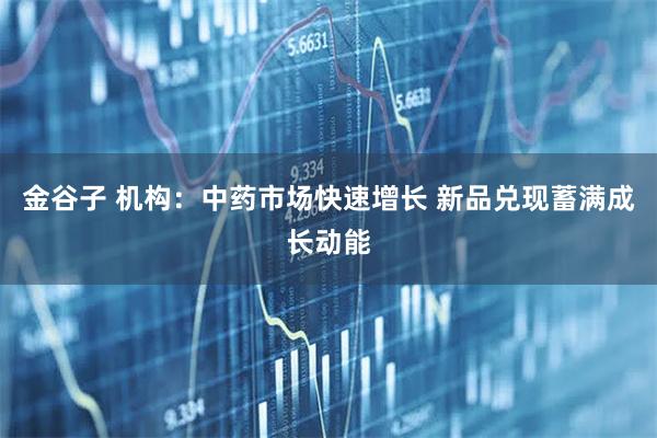 金谷子 机构:中药市场快速增长 新品兑现蓄满成长动能