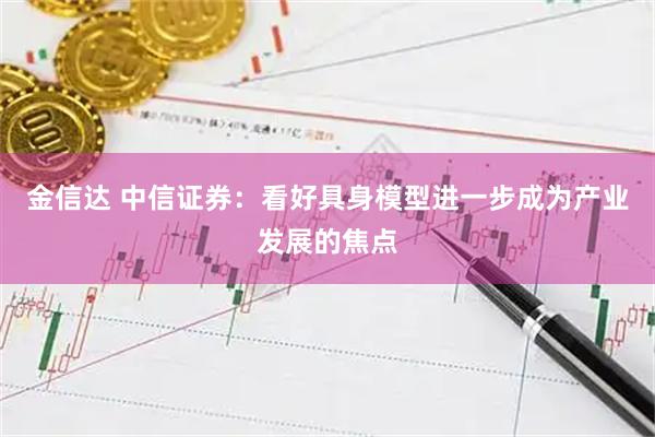 金信达 中信证券：看好具身模型进一步成为产业发展的焦点