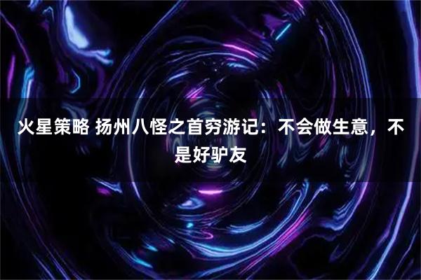 火星策略 扬州八怪之首穷游记：不会做生意，不是好驴友