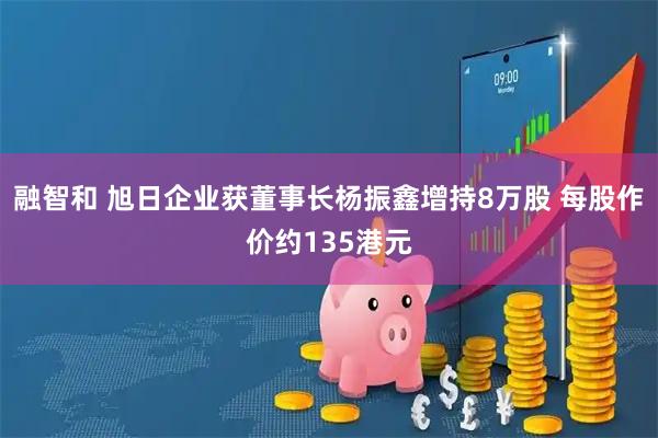 融智和 旭日企业获董事长杨振鑫增持8万股 每股作价约135港元