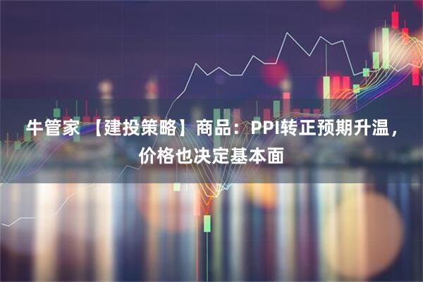 牛管家 【建投策略】商品:PPI转正预期升温,价格也决定基本面