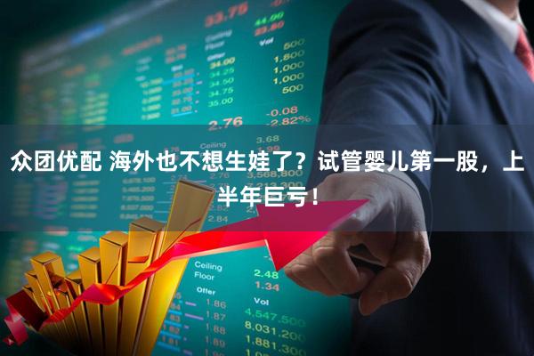 众团优配 海外也不想生娃了?试管婴儿第一股,上半年巨亏!