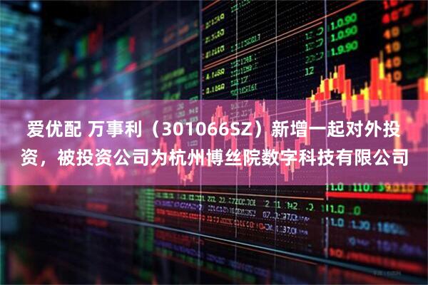 爱优配 万事利（301066SZ）新增一起对外投资，被投资公司为杭州博丝院数字科技有限公司