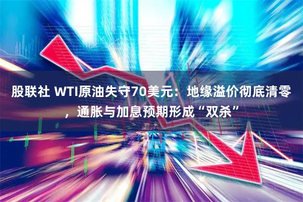 股联社 WTI原油失守70美元：地缘溢价彻底清零，通胀与加息预期形成“双杀”
