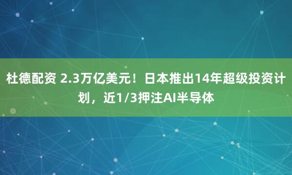 杜德配资 2.3万亿美元！日本推出14年超级投资计划，近1/3押注AI半导体