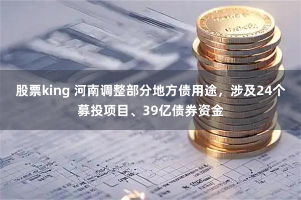 股票king 河南调整部分地方债用途，涉及24个募投项目、39亿债券资金