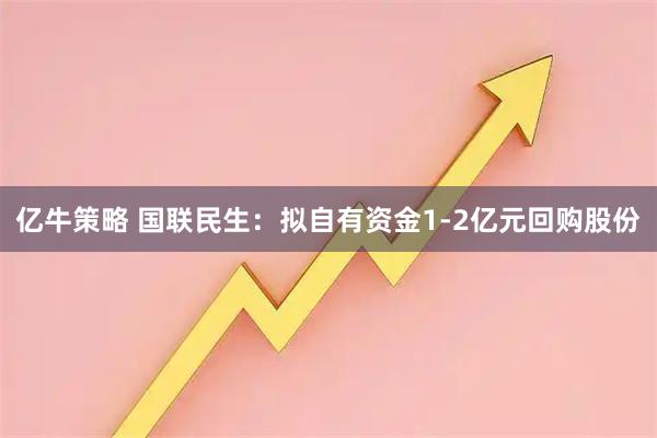 亿牛策略 国联民生：拟自有资金1‑2亿元回购股份