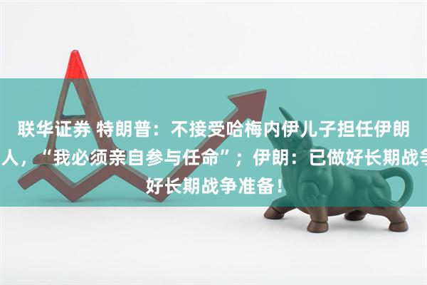 联华证券 特朗普：不接受哈梅内伊儿子担任伊朗新领导人，“我必须亲自参与任命”；伊朗：已做好长期战争准备！