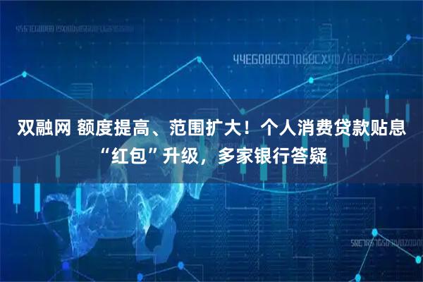 双融网 额度提高、范围扩大！个人消费贷款贴息“红包”升级，多家银行答疑